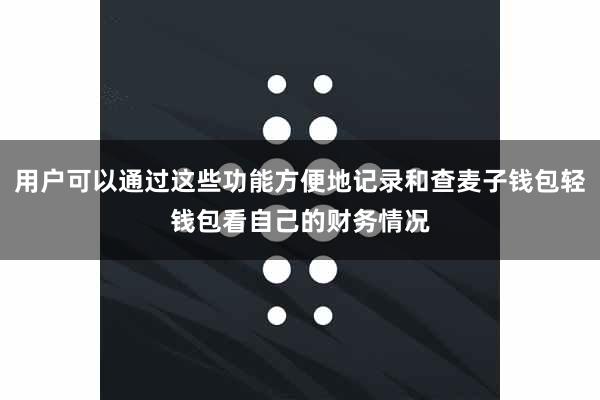 用户可以通过这些功能方便地记录和查麦子钱包轻钱包看自己的财务情况