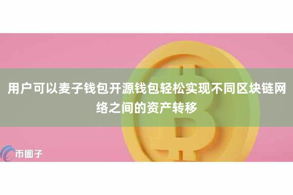 用户可以麦子钱包开源钱包轻松实现不同区块链网络之间的资产转移
