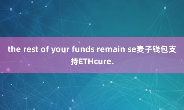 the rest of your funds remain se麦子钱包支持ETHcure.